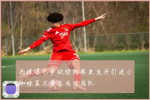 西媒曝巴萨欲续约弗里克并引进小蜘蛛莱万费兰或将离队