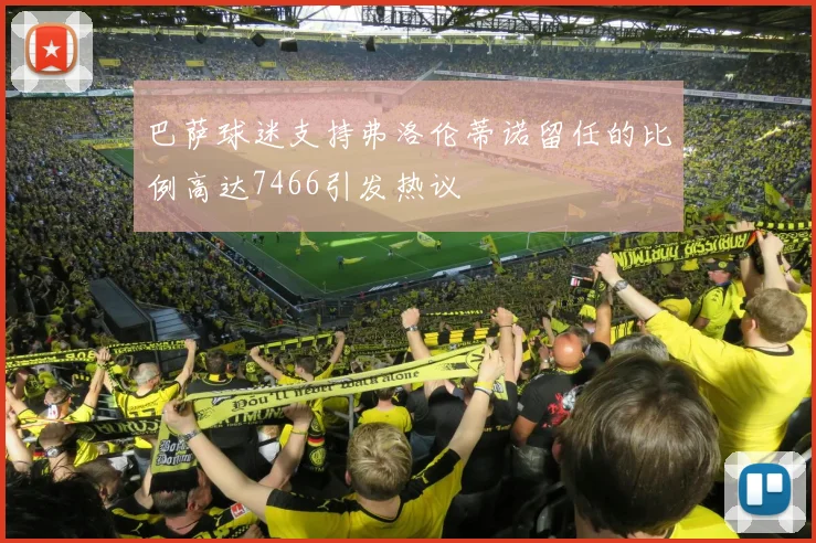 巴萨球迷支持弗洛伦蒂诺留任的比例高达7466引发热议