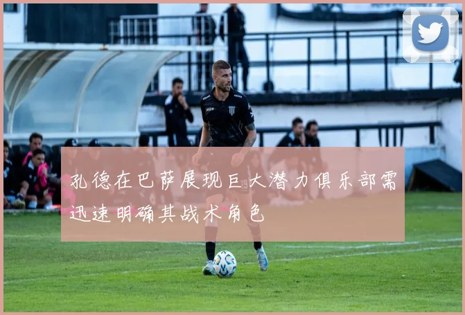 孔德在巴萨展现巨大潜力俱乐部需迅速明确其战术角色