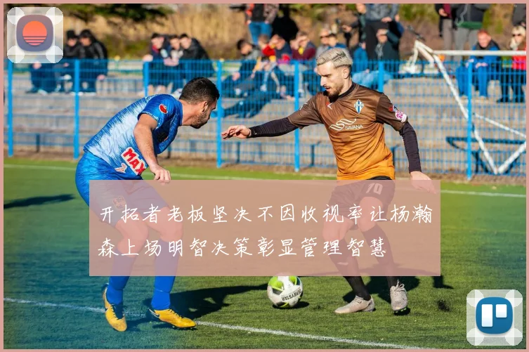 开拓者老板坚决不因收视率让杨瀚森上场明智决策彰显管理智慧