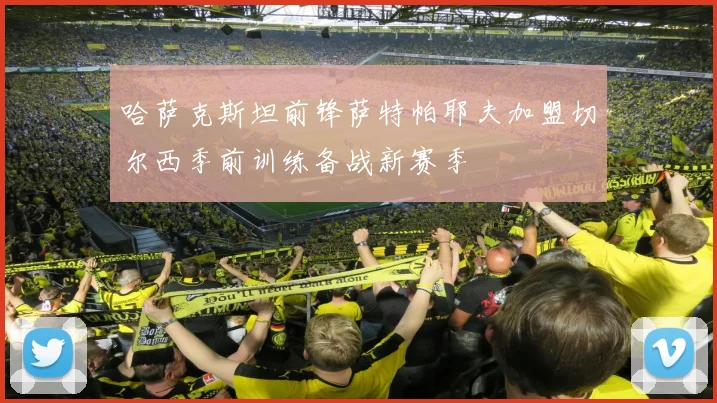 哈萨克斯坦前锋萨特帕耶夫加盟切尔西季前训练备战新赛季