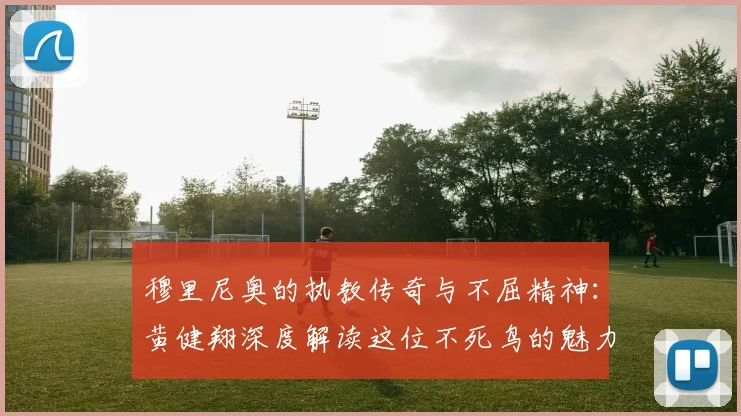 穆里尼奥的执教传奇与不屈精神：黄健翔深度解读这位不死鸟的魅力
