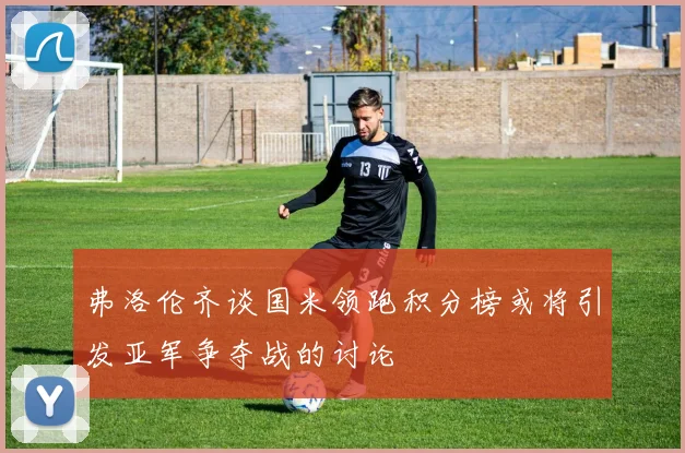 弗洛伦齐谈国米领跑积分榜或将引发亚军争夺战的讨论