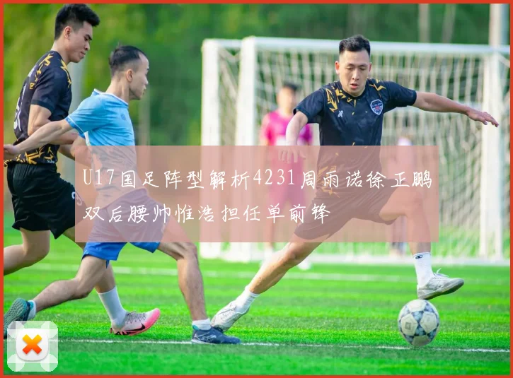 U17国足阵型解析4231周雨诺徐正鹏双后腰帅惟浩担任单前锋