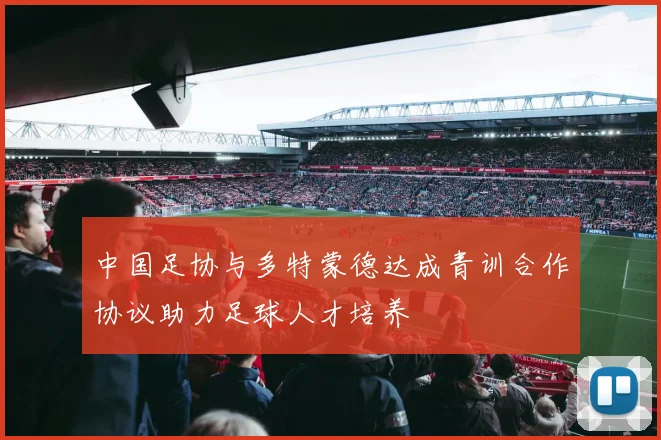 中国足协与多特蒙德达成青训合作协议助力足球人才培养
