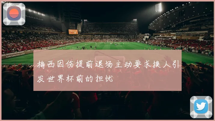 梅西因伤提前退场主动要求换人引发世界杯前的担忧