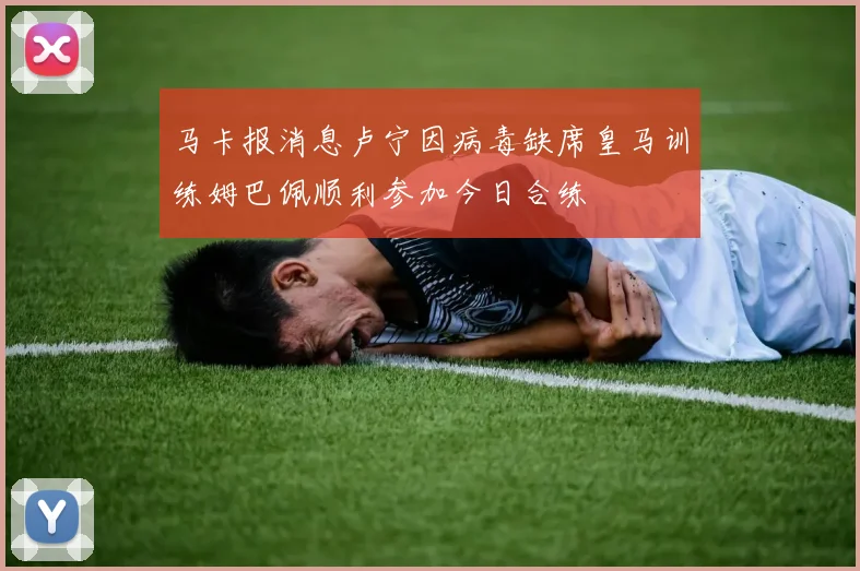 马卡报消息卢宁因病毒缺席皇马训练姆巴佩顺利参加今日合练