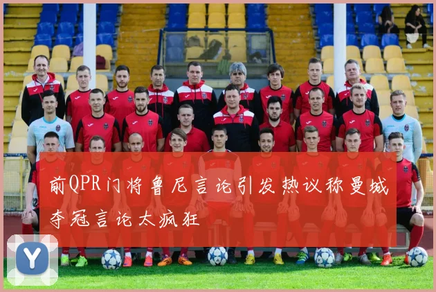前QPR门将鲁尼言论引发热议称曼城夺冠言论太疯狂