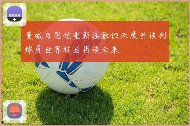 曼城与恩佐重新接触但未展开谈判球员世界杯后再谈未来