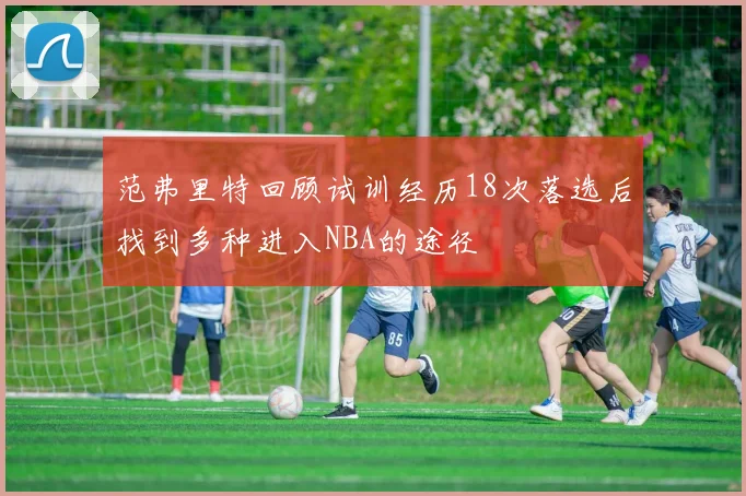 范弗里特回顾试训经历18次落选后找到多种进入NBA的途径
