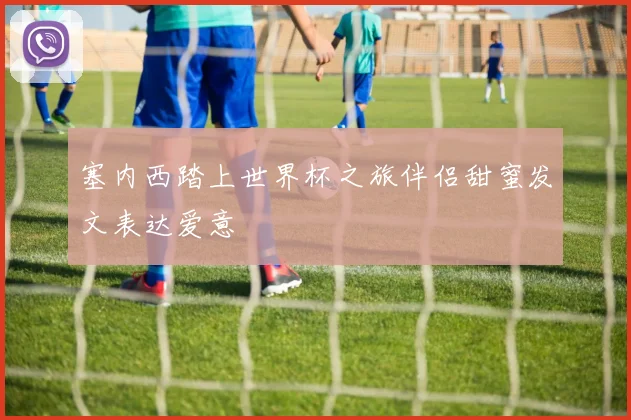 塞内西踏上世界杯之旅伴侣甜蜜发文表达爱意