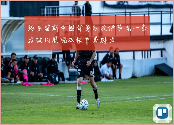 约克雷斯中圈背身助攻伊萨克一条龙破门展现双枪首秀魅力