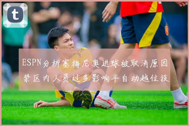 ESPN分析塞梅尼奥进球被取消原因禁区内人员过多影响半自动越位技术使用