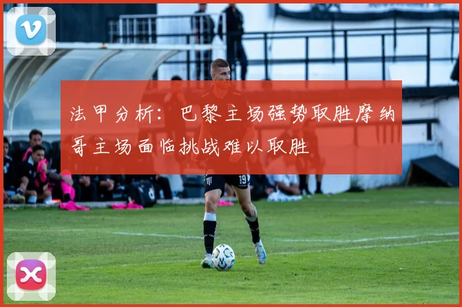 法甲分析：巴黎主场强势取胜摩纳哥主场面临挑战难以取胜