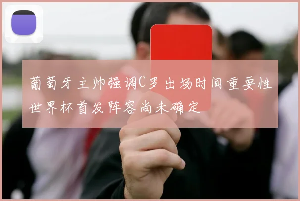 葡萄牙主帅强调C罗出场时间重要性世界杯首发阵容尚未确定