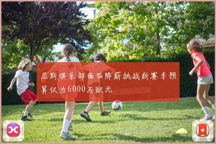 尼斯俱乐部面临降薪挑战新赛季预算仅为6000万欧元