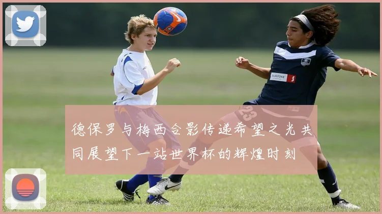 德保罗与梅西合影传递希望之光共同展望下一站世界杯的辉煌时刻