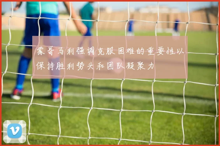 蒙哥马利强调克服困难的重要性以保持胜利势头和团队凝聚力