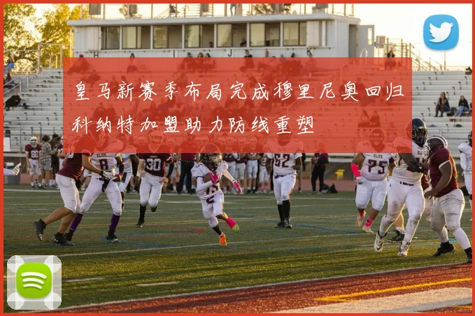 皇马新赛季布局完成穆里尼奥回归科纳特加盟助力防线重塑