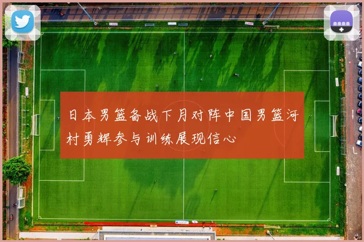 日本男篮备战下月对阵中国男篮河村勇辉参与训练展现信心