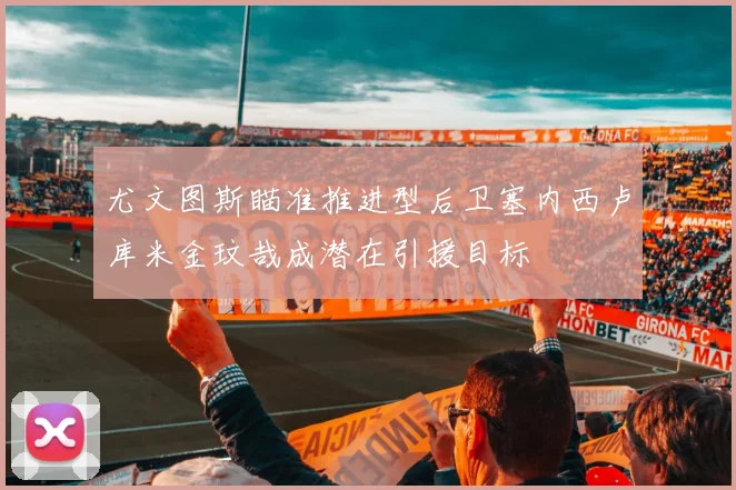 尤文图斯瞄准推进型后卫塞内西卢库米金玟哉成潜在引援目标