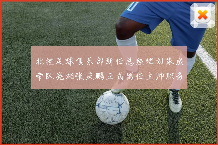 北控足球俱乐部新任总经理刘家成带队亮相张庆鹏正式离任主帅职务